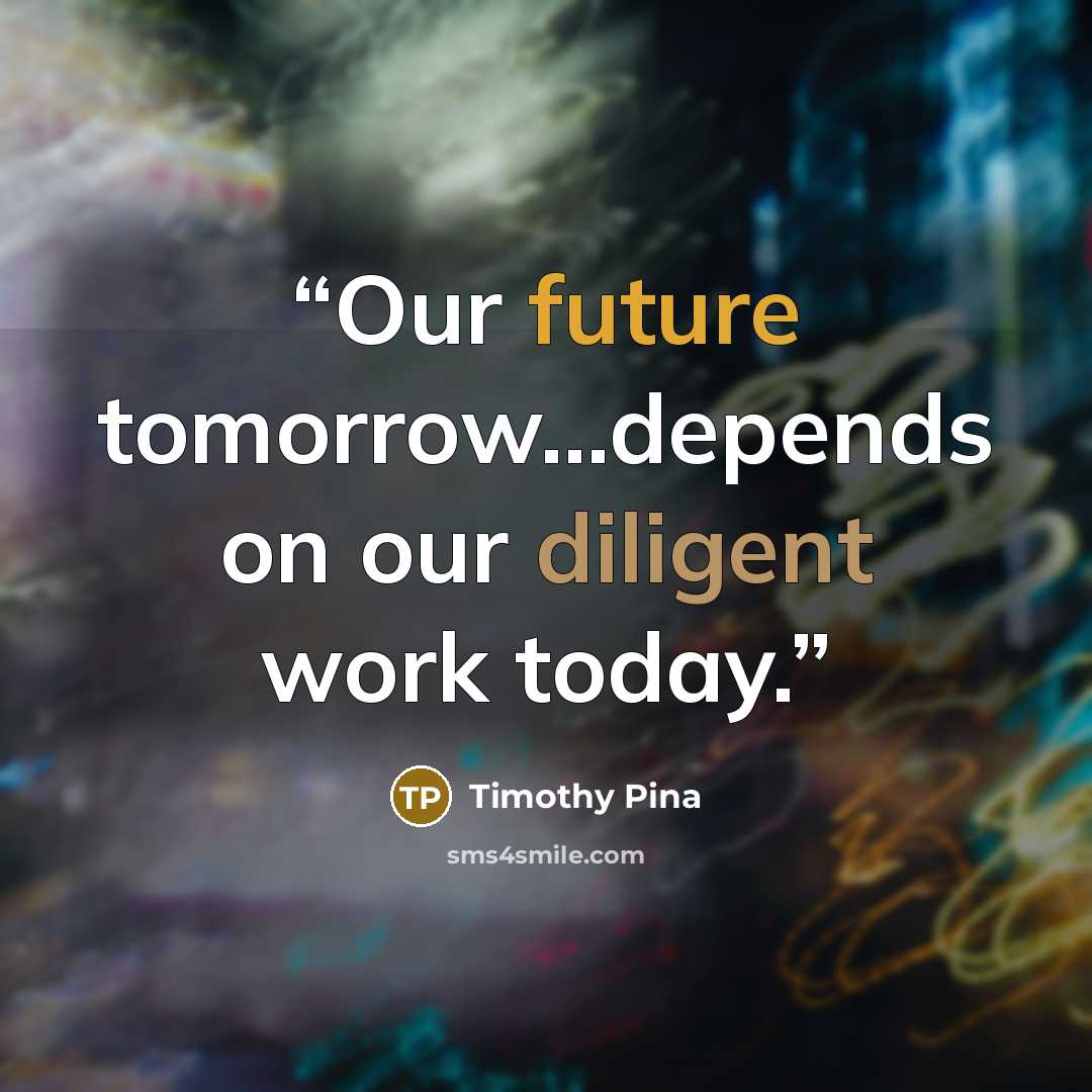“Our future tomorrow...depends on our diligent work today.” quote by Timothy Pina