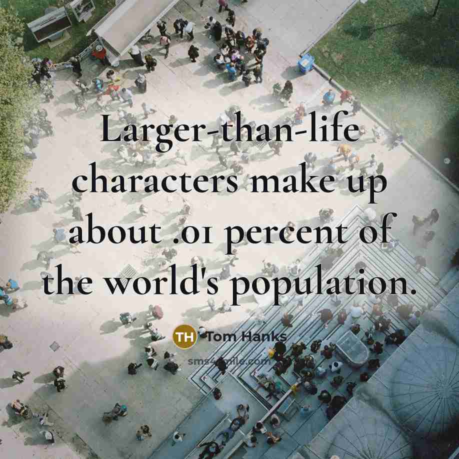 “Larger-than-life characters make up about .01 percent of the world's…” quote by Tom Hanks