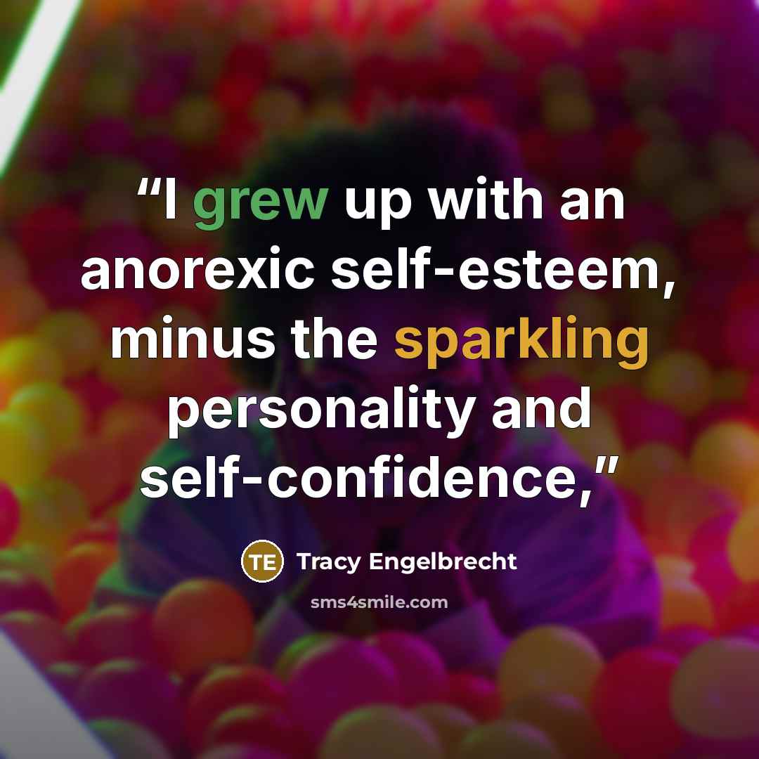 “I grew up with an anorexic self-esteem, minus the sparkling personality and self-confidence,” quote by Tracy Engelbrecht
