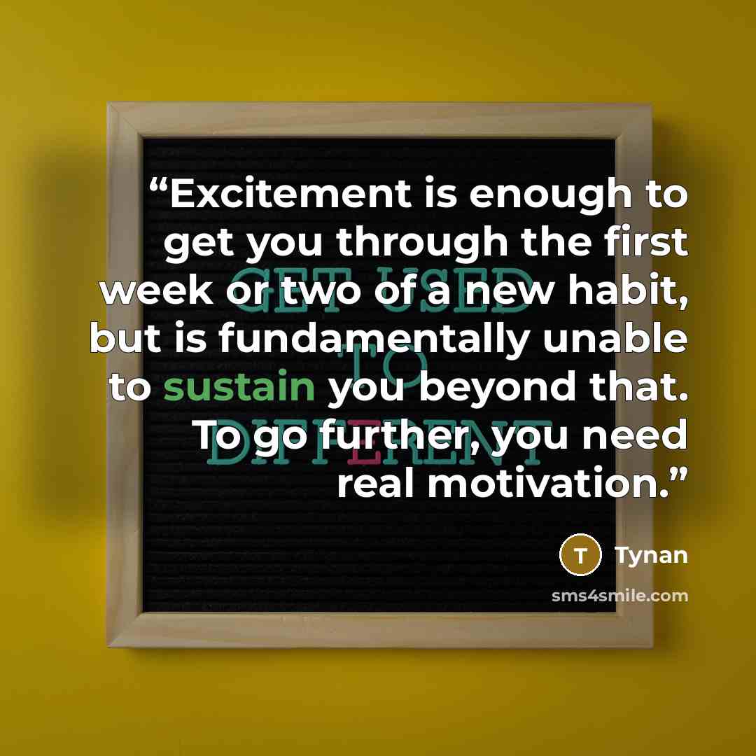 “Excitement is enough to get you through the first week or two of a new habit, but is fundamentally unable to sustain you beyond that. To go further, you need real motivation.” quote by Tynan