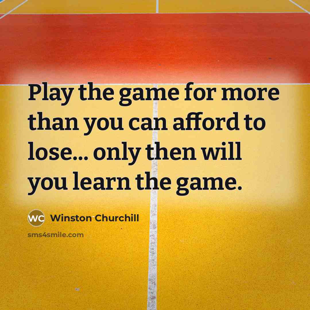 “Play the game for more than you can afford to…” quote by Winston Churchill