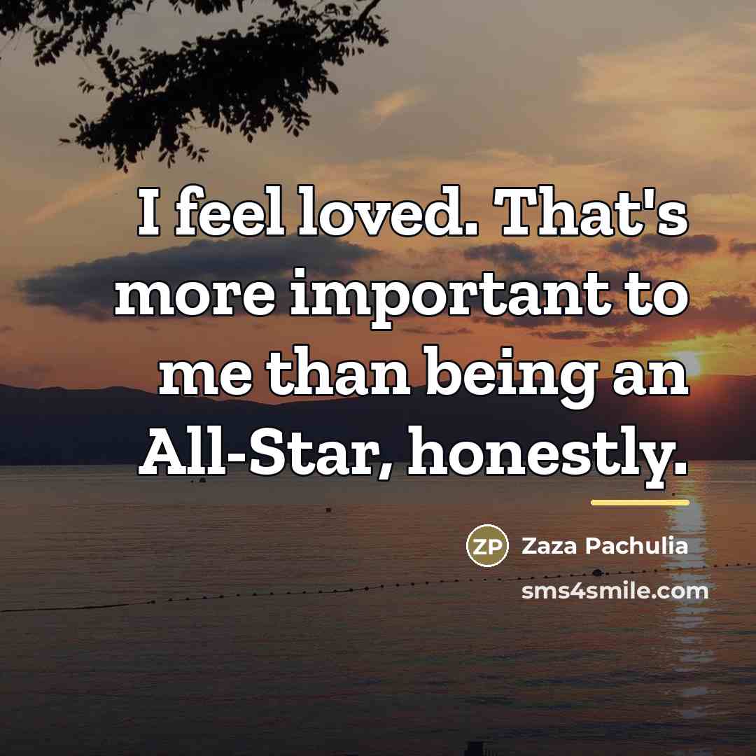 “I feel loved. That's more important to me than being…” quote by Zaza Pachulia