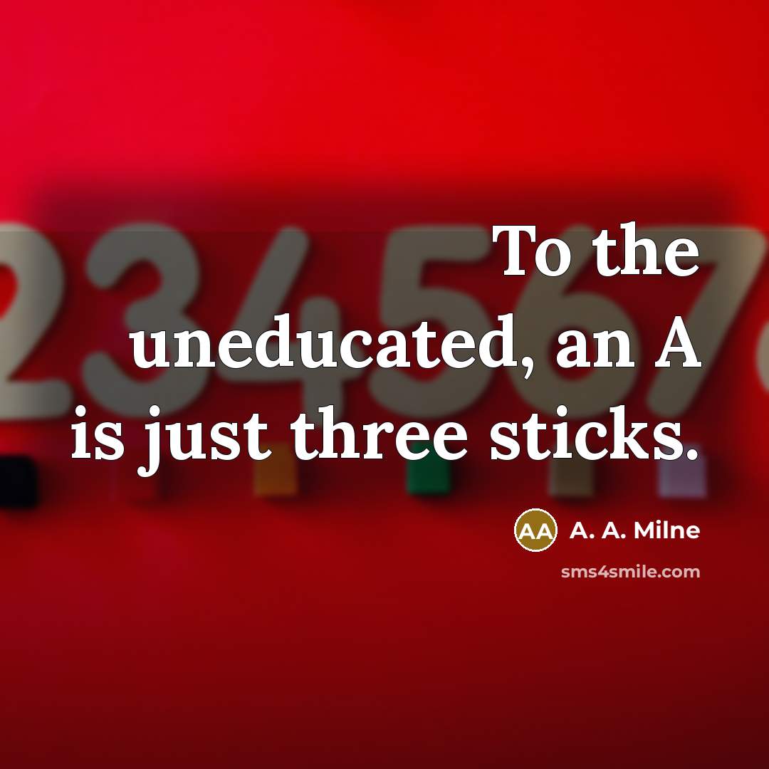 “To the uneducated, an A is just three sticks.…” quote by A. A. Milne