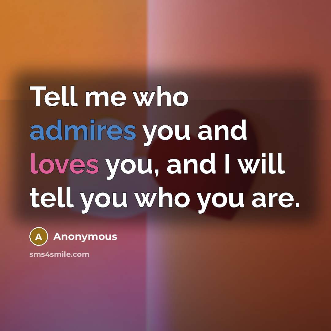 “Tell me who admires you and loves you, and I will tell you who you are.” quote by Anonymous