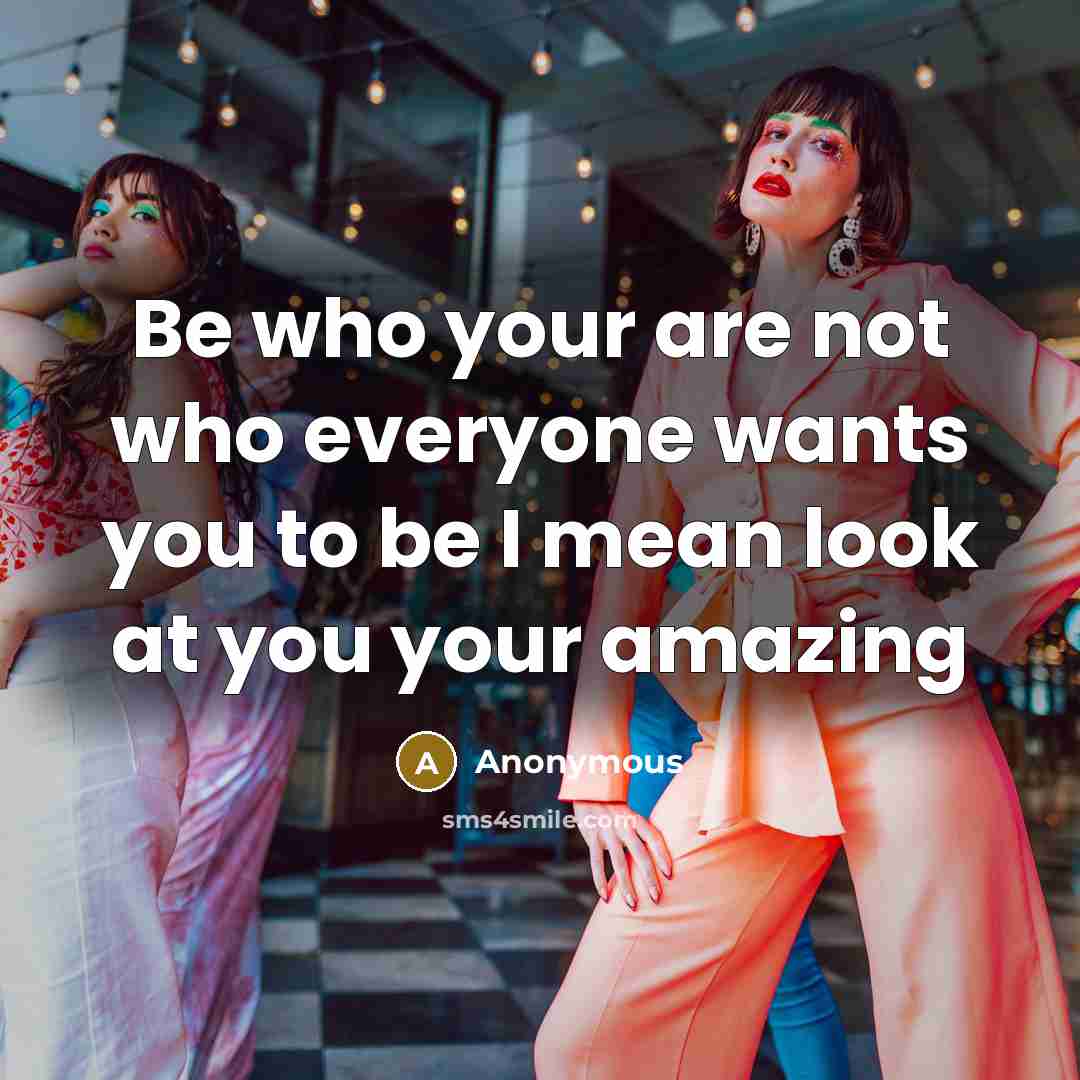 “Be who your are not who everyone wants you to be I mean look at you your amazing” quote by Anonymous