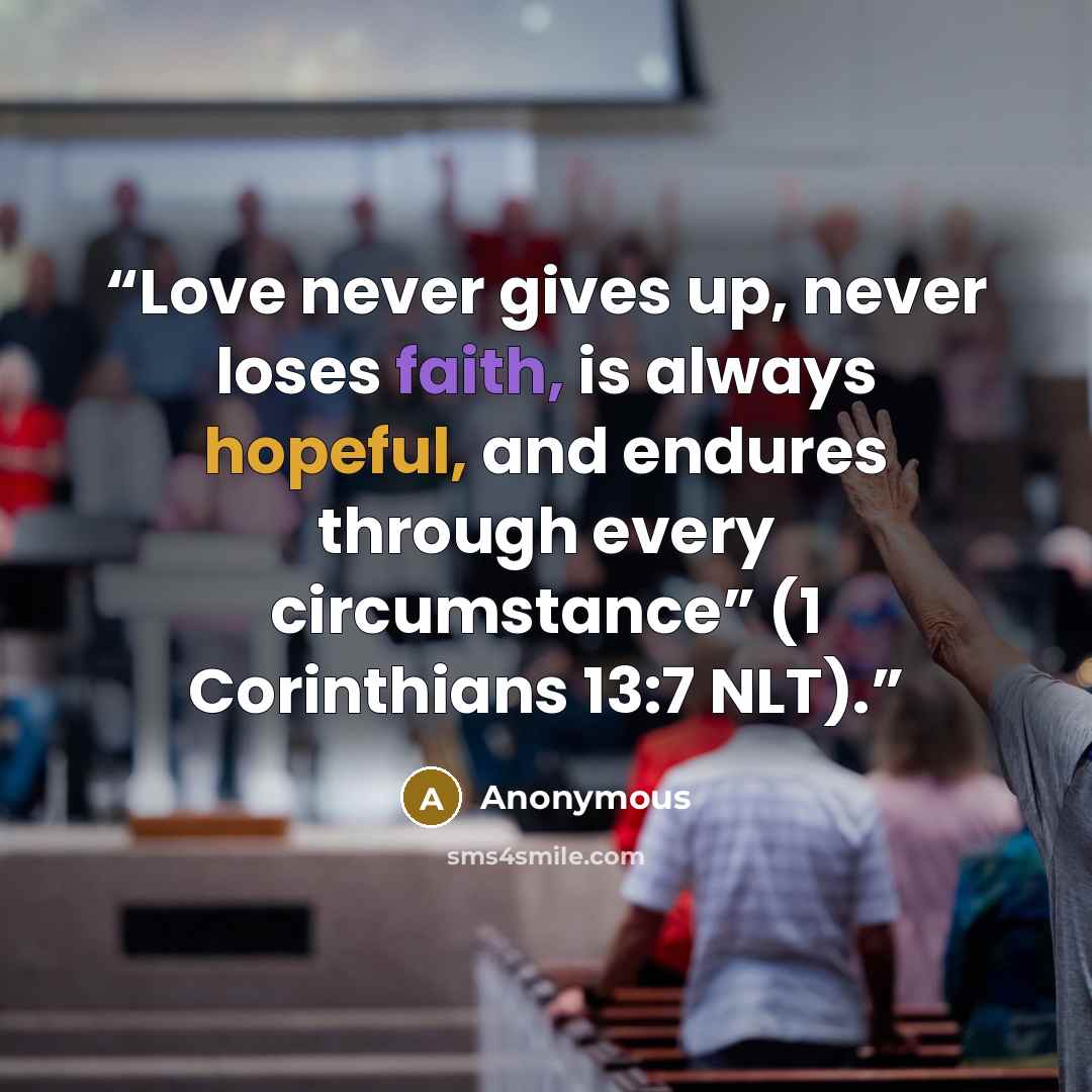 “Love never gives up, never loses faith, is always hopeful, and endures through every circumstance” (1 Corinthians 13:7 NLT).” quote by Anonymous
