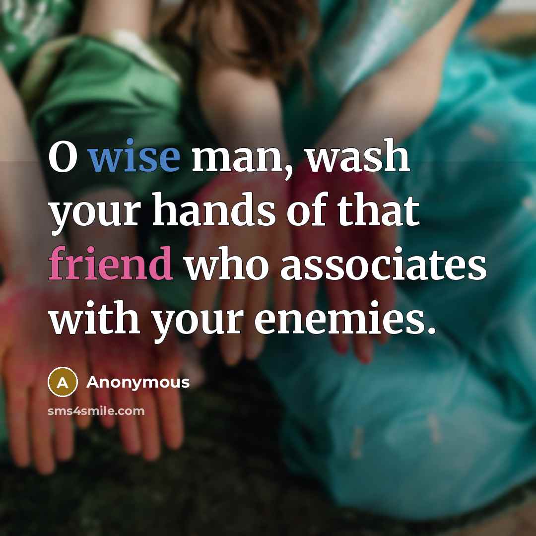“O wise man, wash your hands of that friend who associates with your enemies.” quote by Anonymous