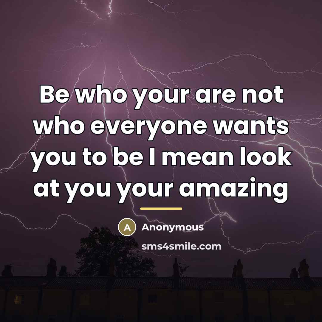 “Be who your are not who everyone wants you to…” quote by Anonymous