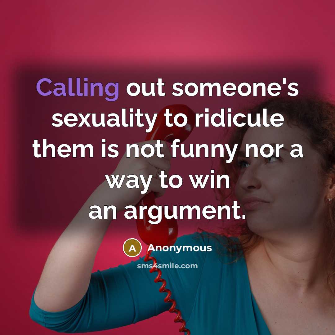 “Calling out someone's sexuality to ridicule them is not funny nor a way to win an argument.” quote by Anonymous