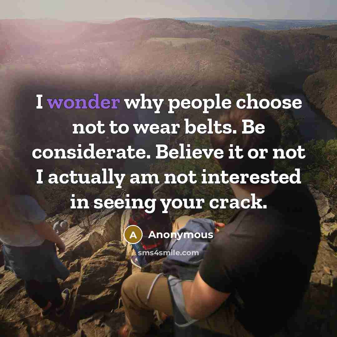 “I wonder why people choose not to wear belts. Be considerate. Believe it or not I actually am not interested in seeing your crack.” quote by Anonymous