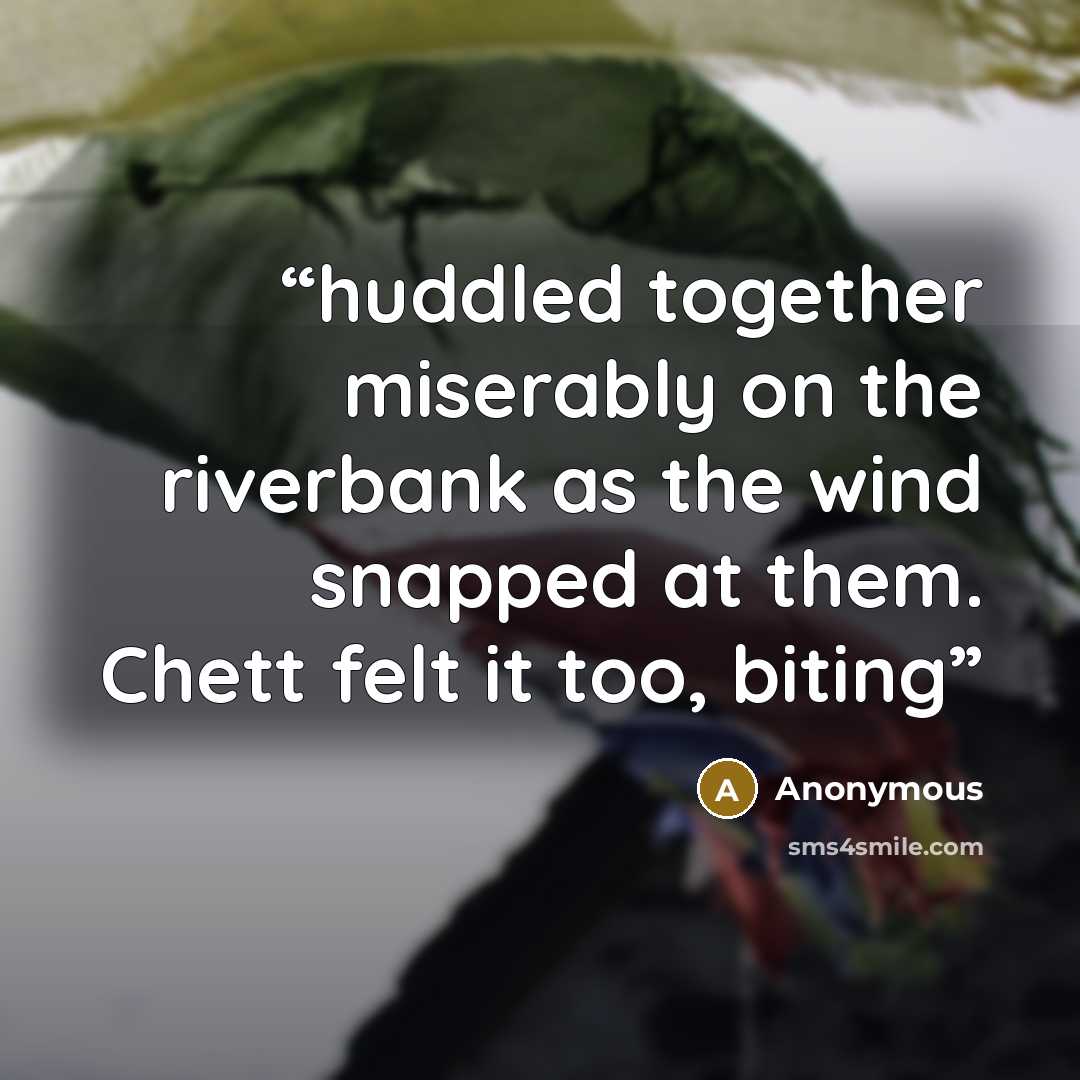 “huddled together miserably on the riverbank as the wind snapped at them. Chett felt it too, biting” quote by Anonymous