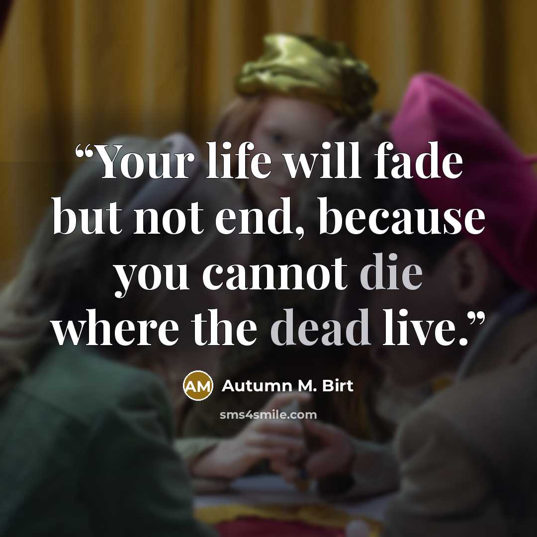 “Your life will fade but not end, because you cannot die where the dead live.” quote by Autumn M. Birt