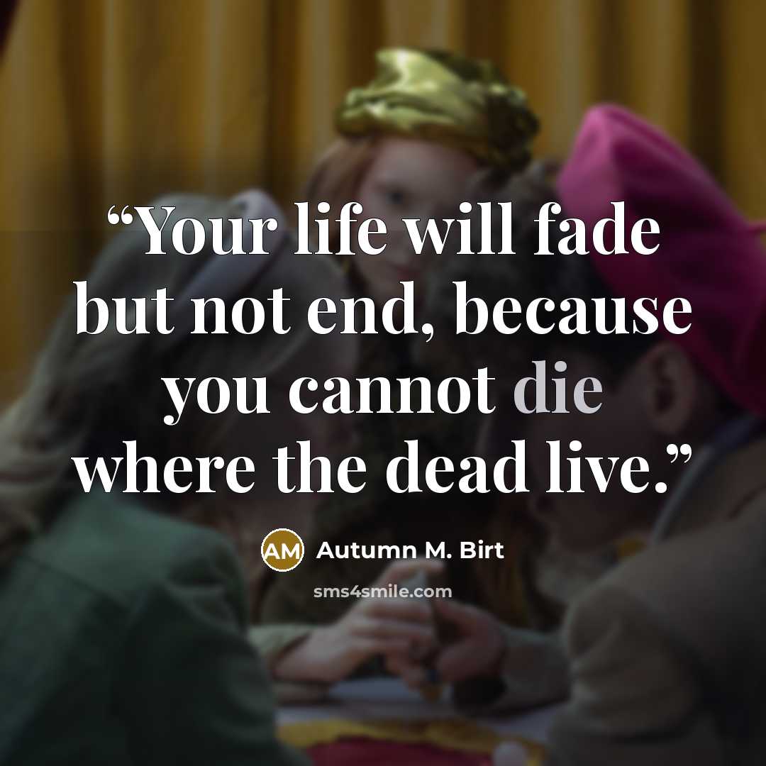 “Your life will fade but not end, because you cannot die where the dead live.” quote by Autumn M. Birt