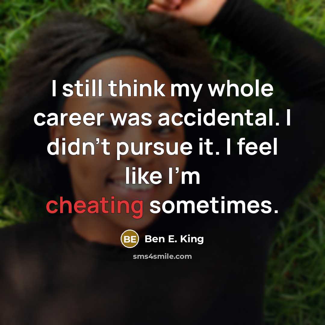 “I still think my whole career was accidental. I didn't pursue it. I feel like I'm cheating sometimes.” quote by Ben E. King