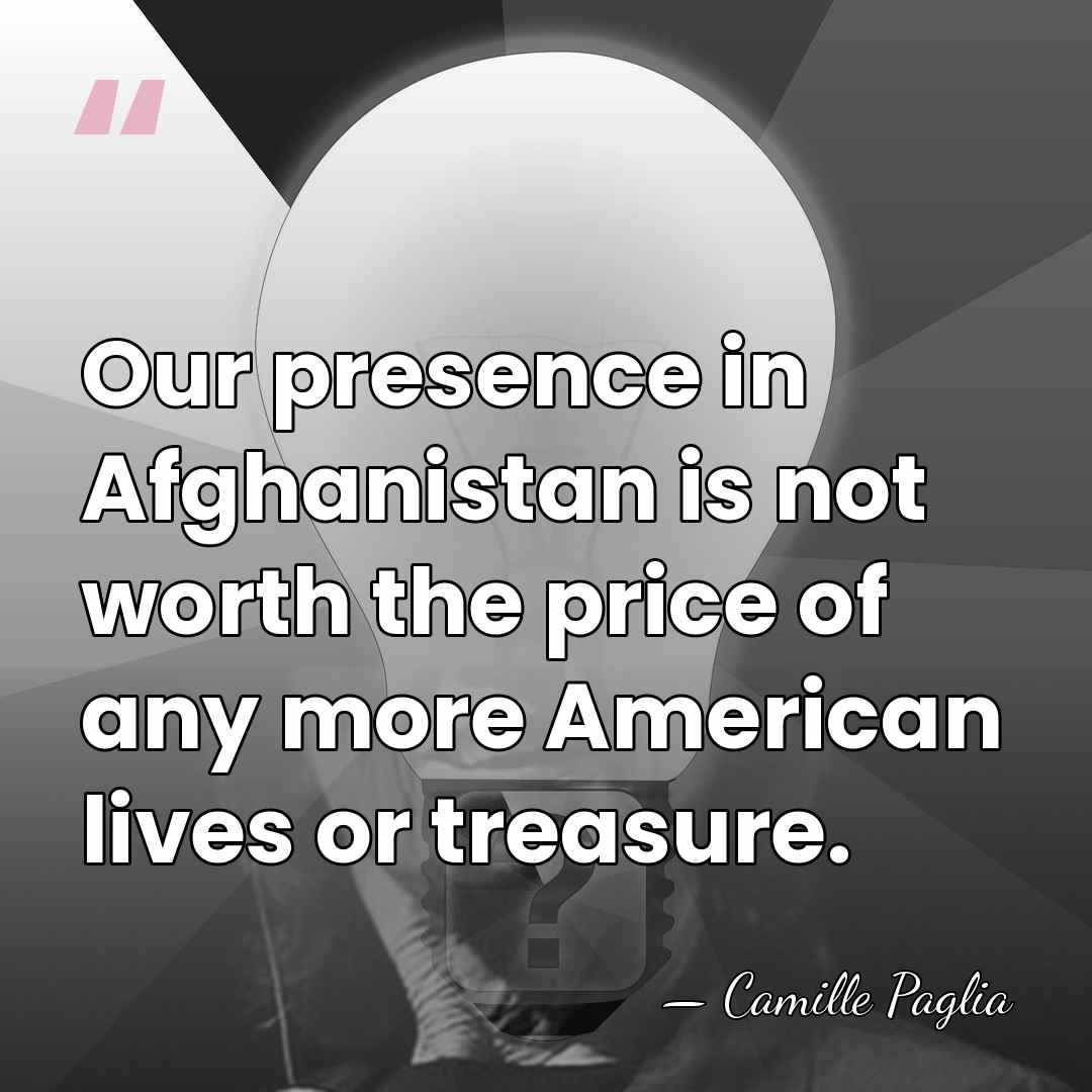 Our presence in Afghanistan is not worth the price of any more&hellip; - Camille Paglia