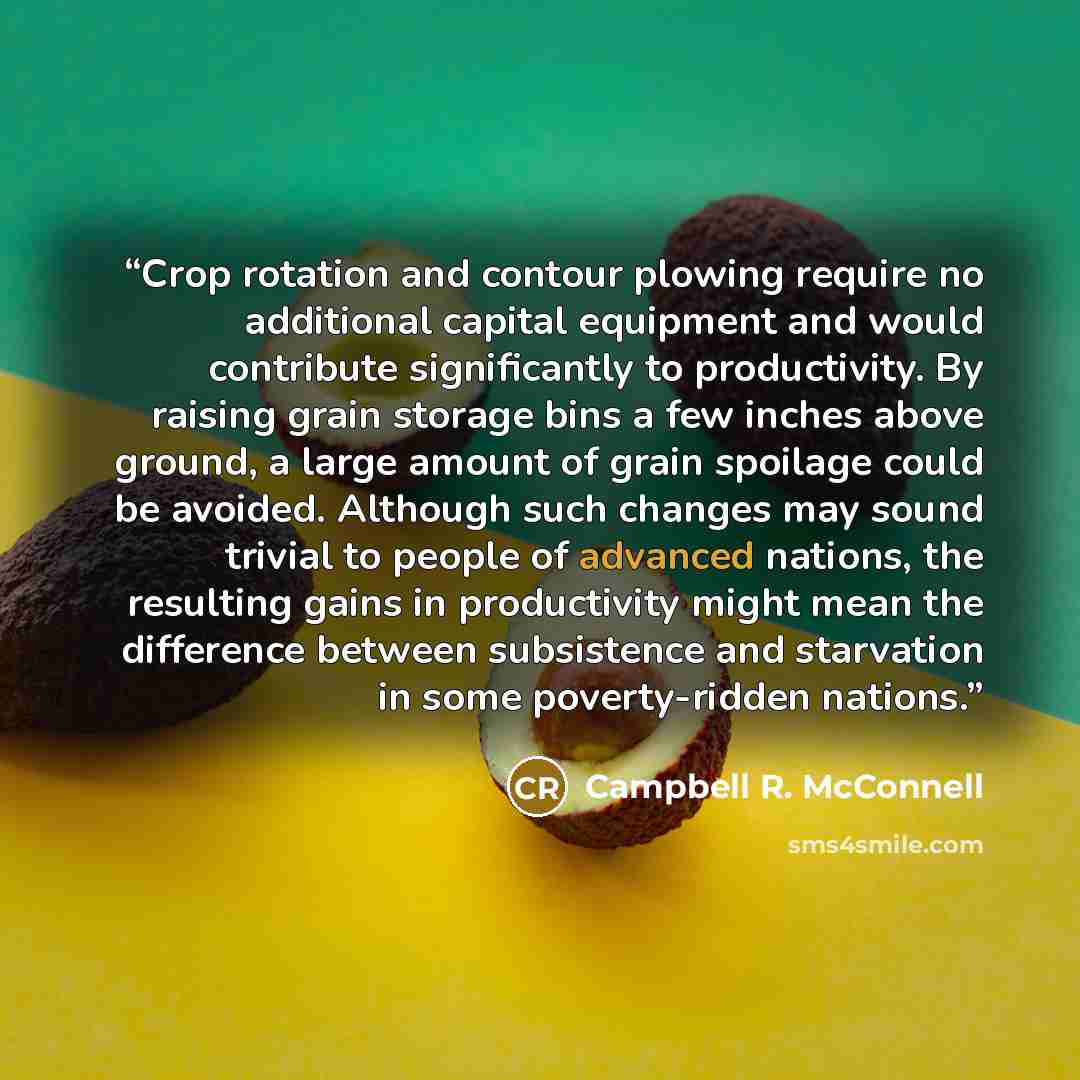 “Crop rotation and contour plowing require no additional capital equipment and would contribute significantly to productivity. By raising grain storage bins a few inches above ground, a large amount of grain spoilage could be avoided. Although such changes may sound trivial to people of advanced…” quote by Campbell R. McConnell