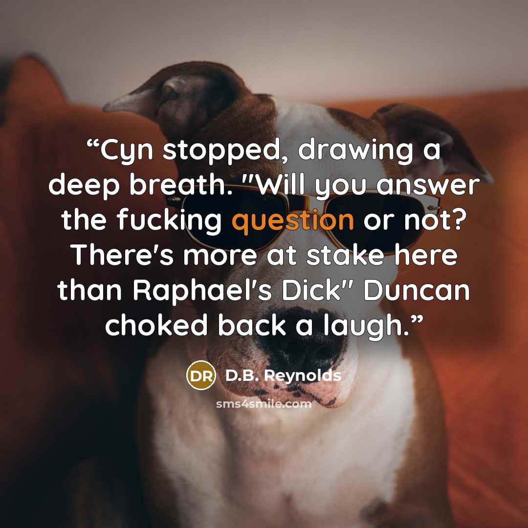 “Cyn stopped, drawing a deep breath. "Will you answer the fucking question or not? There's more at stake here than Raphael's Dick" Duncan choked back a laugh.” quote by D.B. Reynolds