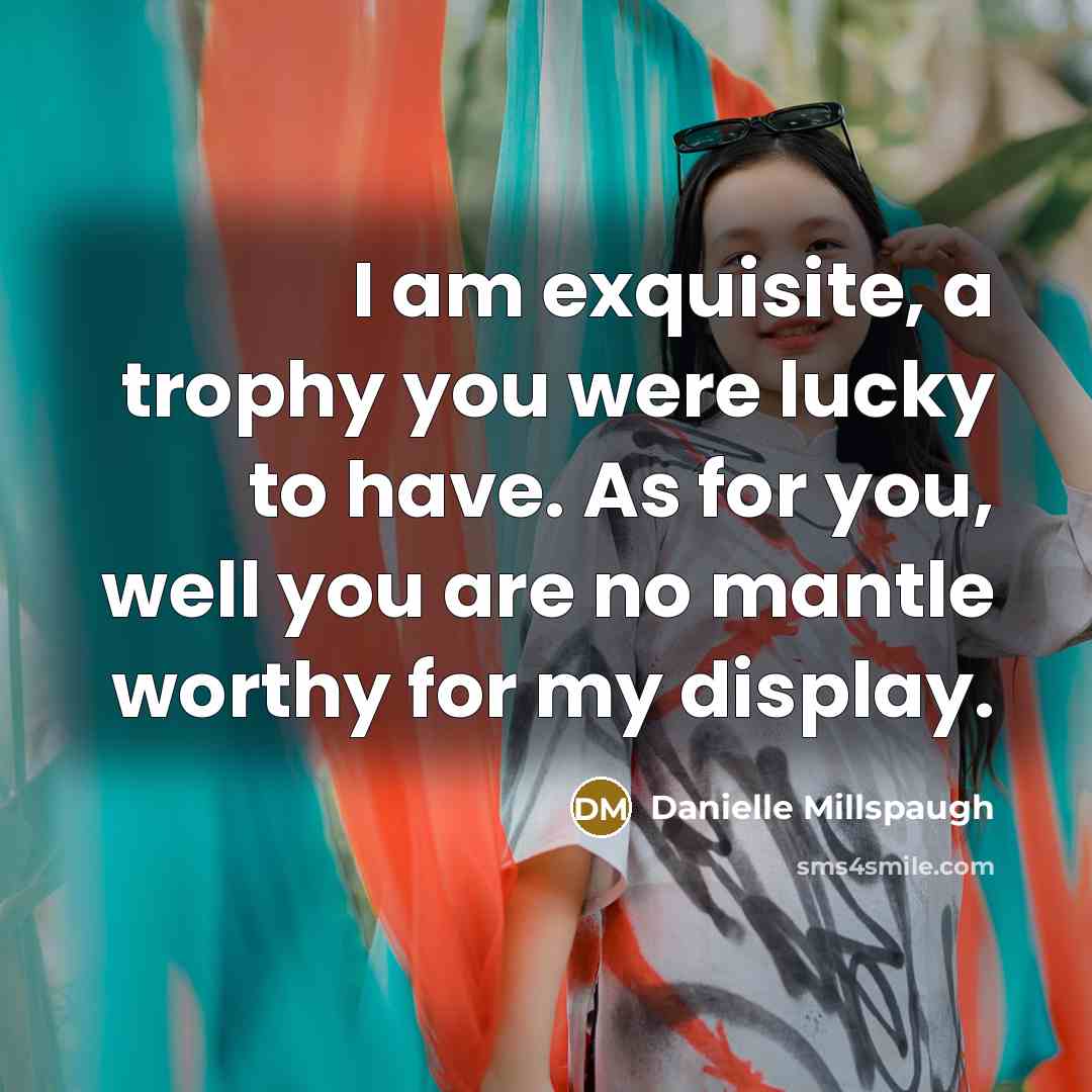 “I am exquisite, a trophy you were lucky to have. As for you, well you are no mantle worthy for my display.” quote by Danielle Millspaugh