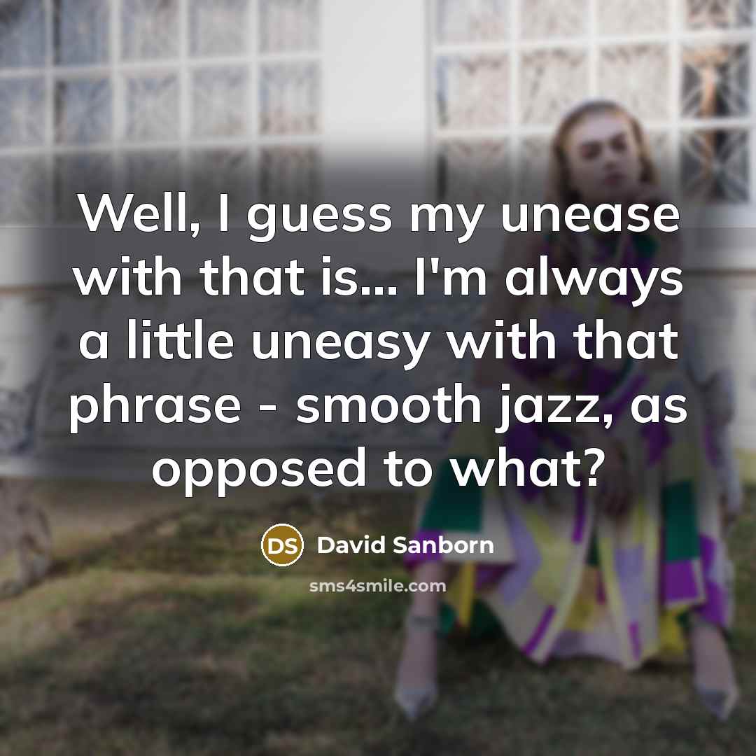 “Well, I guess my unease with that is... I'm always…” quote by David Sanborn