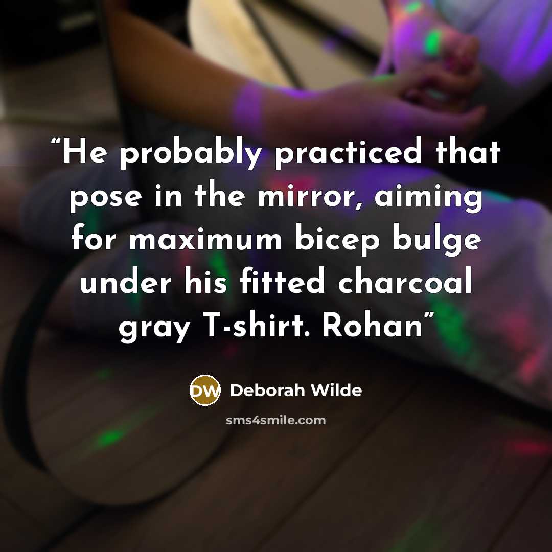 “He probably practiced that pose in the mirror, aiming for maximum bicep bulge under his fitted charcoal gray T-shirt. Rohan” quote by Deborah Wilde