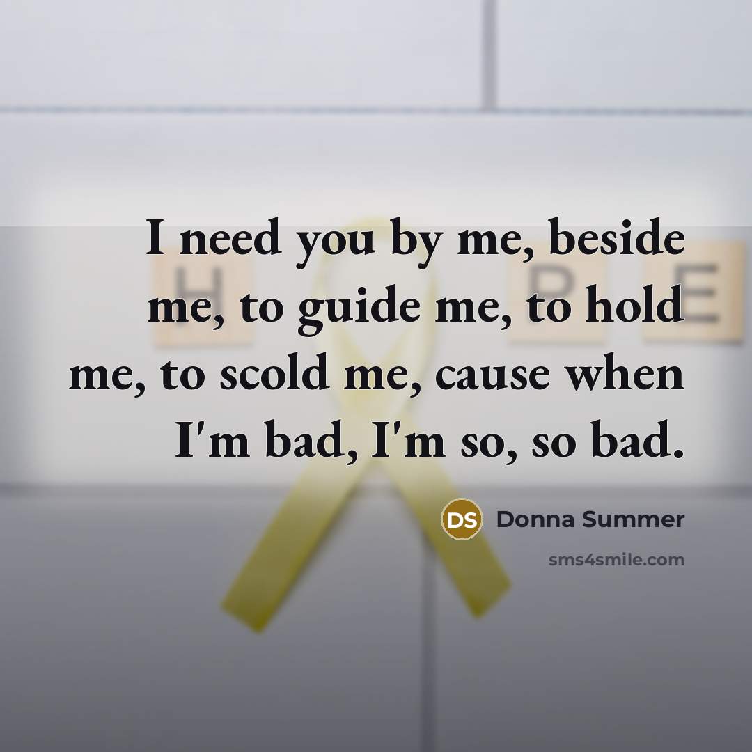 “I need you by me, beside me, to guide me,…” quote by Donna Summer