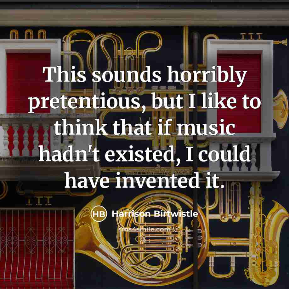 “This sounds horribly pretentious, but I like to think that…” quote by Harrison Birtwistle