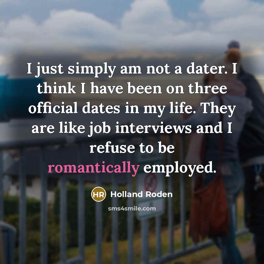 “I just simply am not a dater. I think I have been on three official dates in my life. They are like job interviews and I refuse to be romantically employed.” quote by Holland Roden