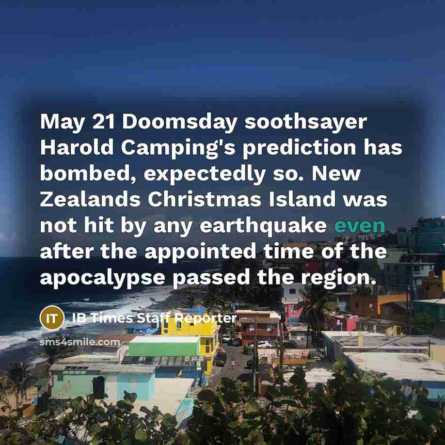 “May 21 Doomsday soothsayer Harold Camping's prediction has bombed, expectedly so. New Zealands Christmas Island was not hit by any earthquake even after the appointed time of the apocalypse passed the region.” quote by IB Times Staff Reporter