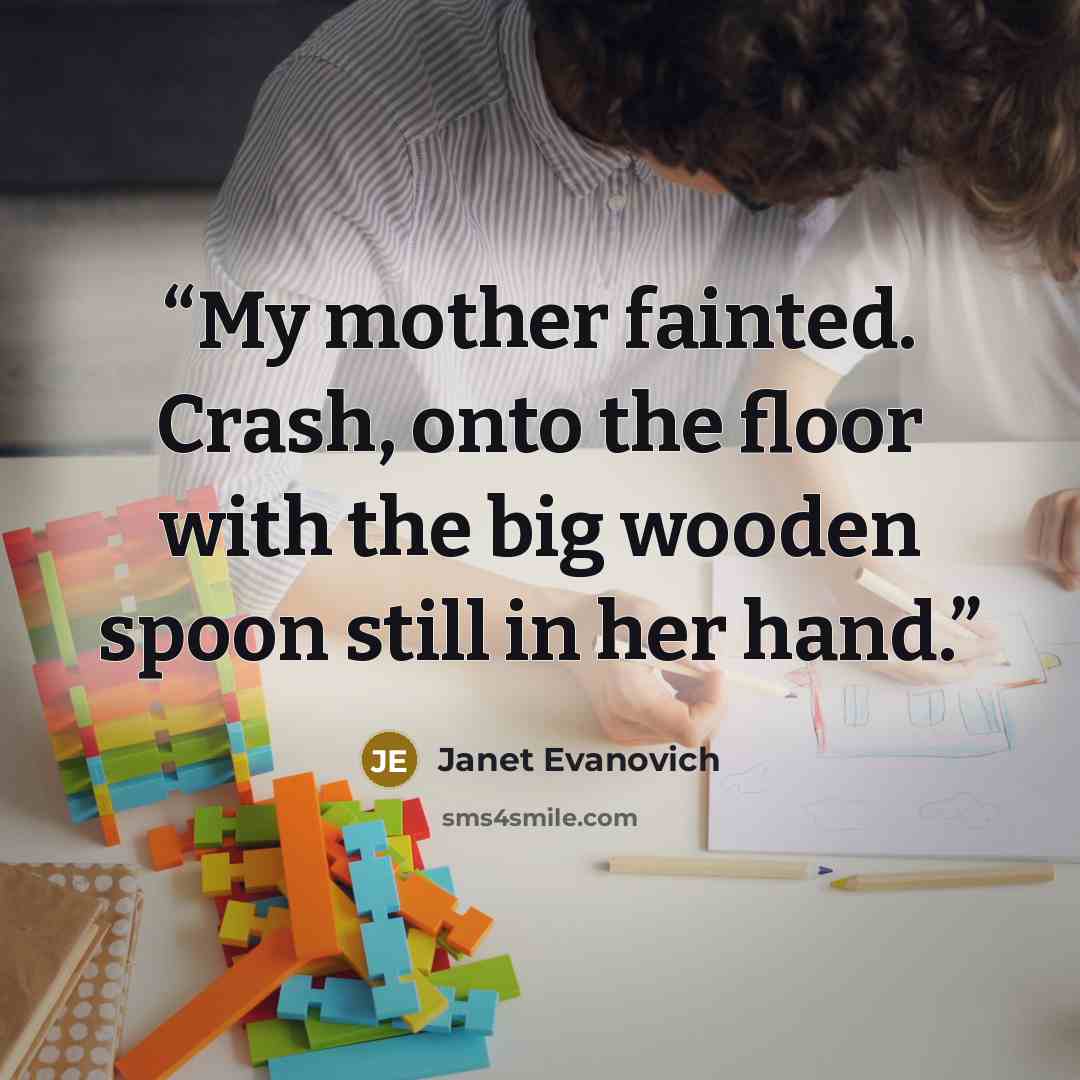 “My mother fainted. Crash, onto the floor with the big wooden spoon still in her hand.” quote by Janet Evanovich