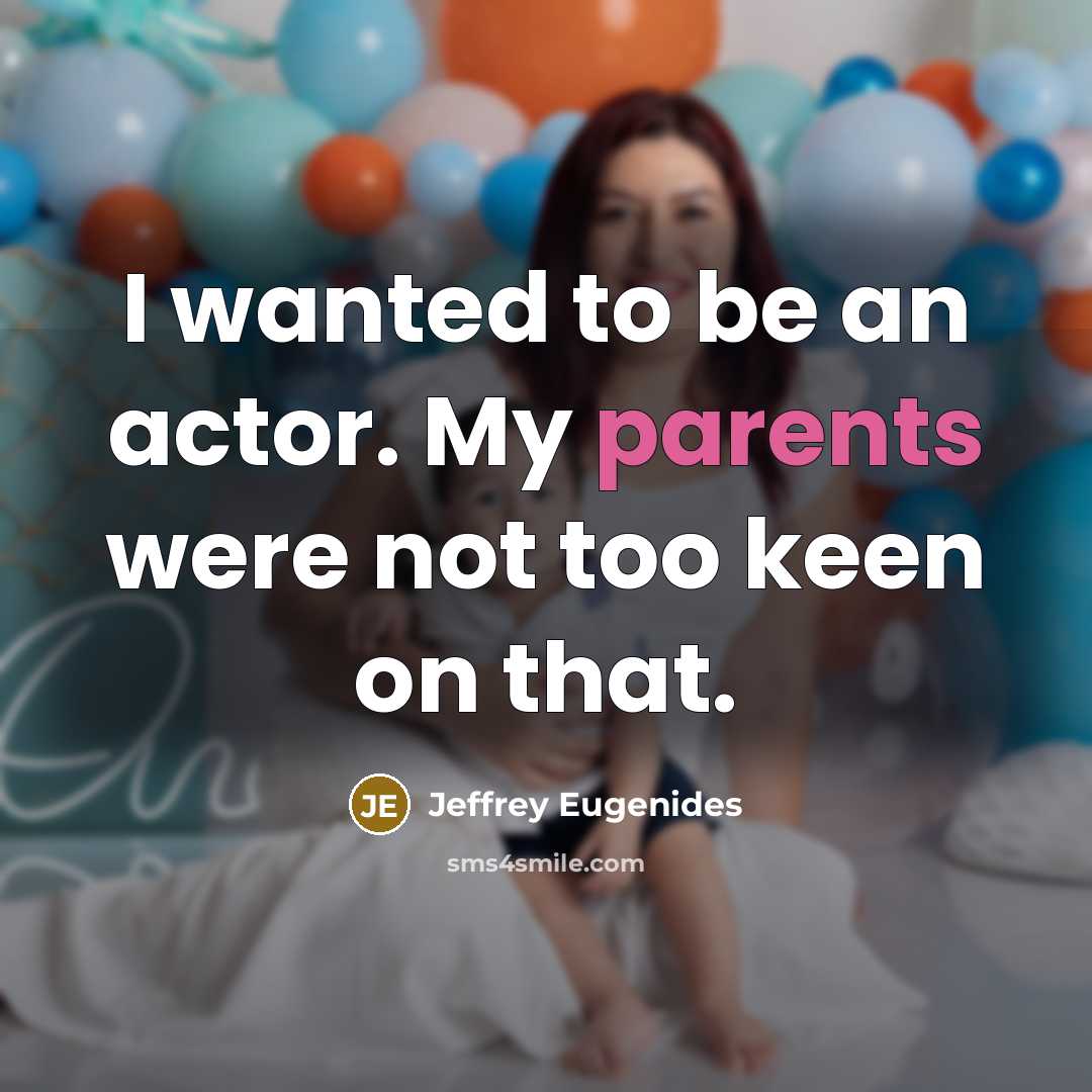 “I wanted to be an actor. My parents were not too keen on that.” quote by Jeffrey Eugenides