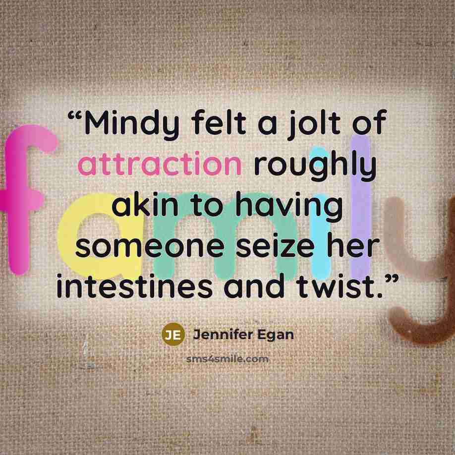 “Mindy felt a jolt of attraction roughly akin to having someone seize her intestines and twist.” quote by Jennifer Egan