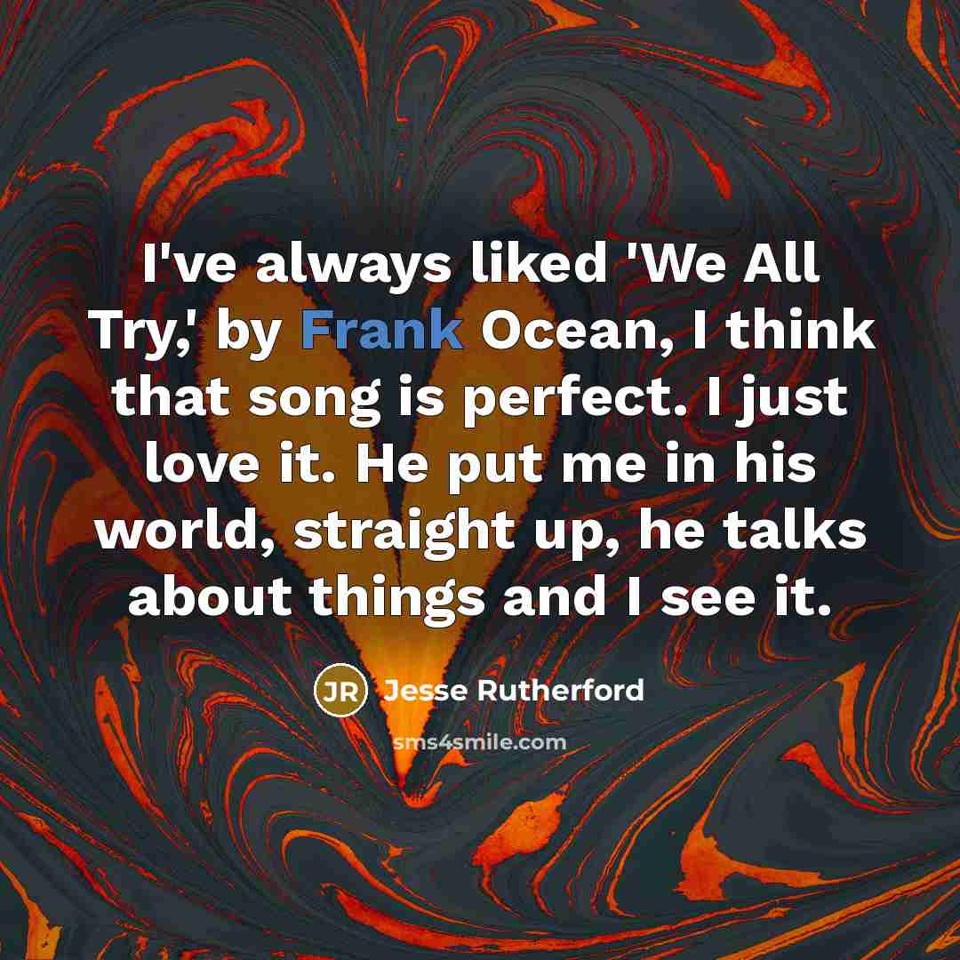 “I've always liked 'We All Try,' by Frank Ocean, I think that song is perfect. I just love it. He put me in his world, straight up, he talks about things and I see it.” quote by Jesse Rutherford