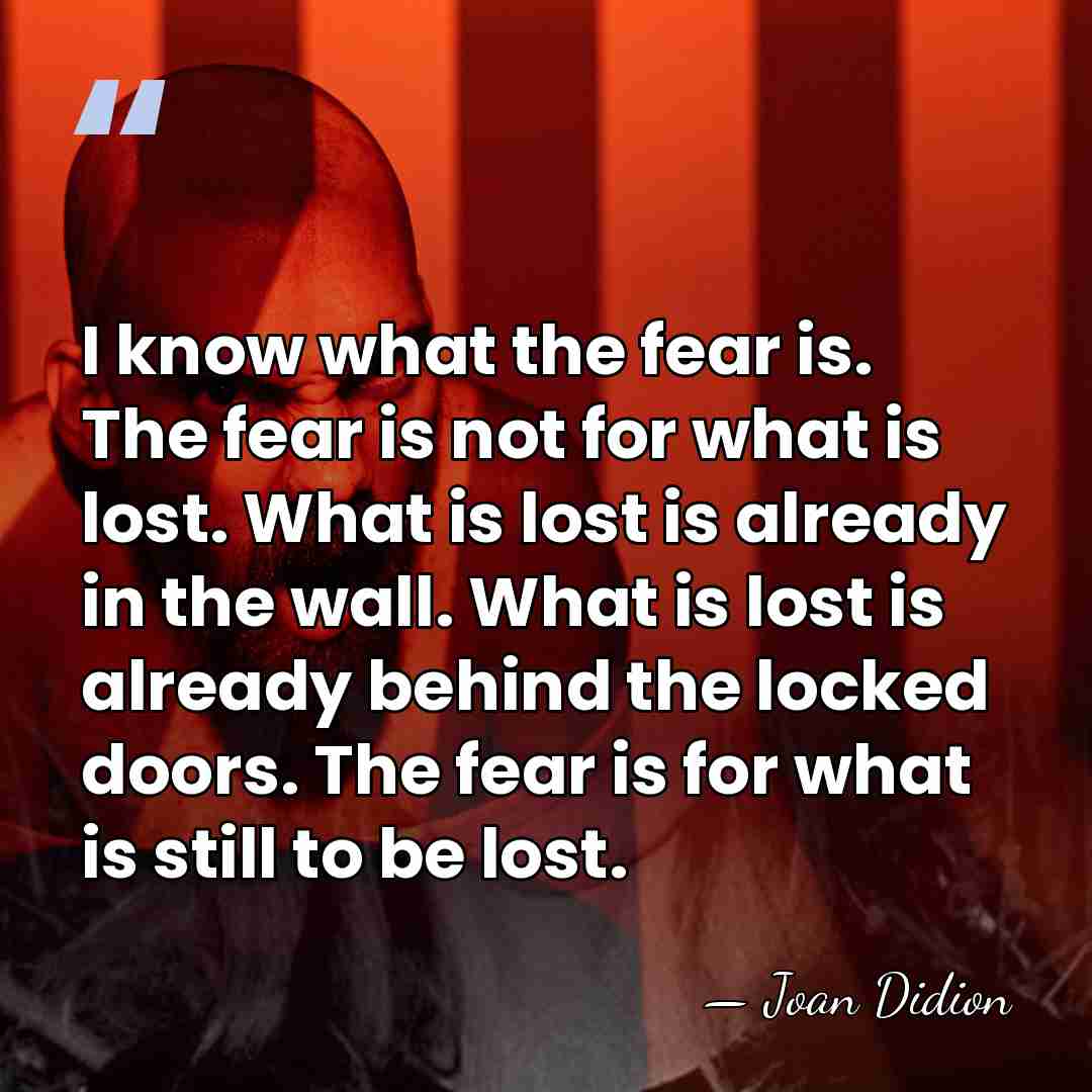 I know what the fear is. The fear is not for what&hellip; - Joan Didion