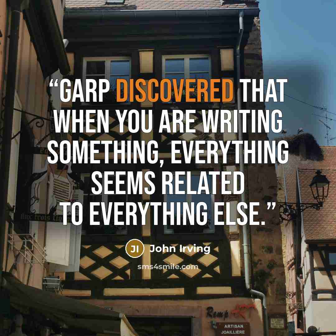 “Garp discovered that when you are writing something, everything seems related to everything else.” quote by John Irving