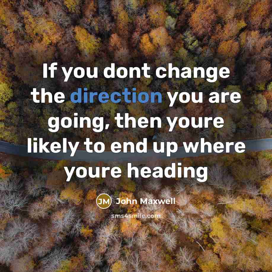 “If you dont change the direction you are going, then youre likely to end up where youre heading” quote by John Maxwell