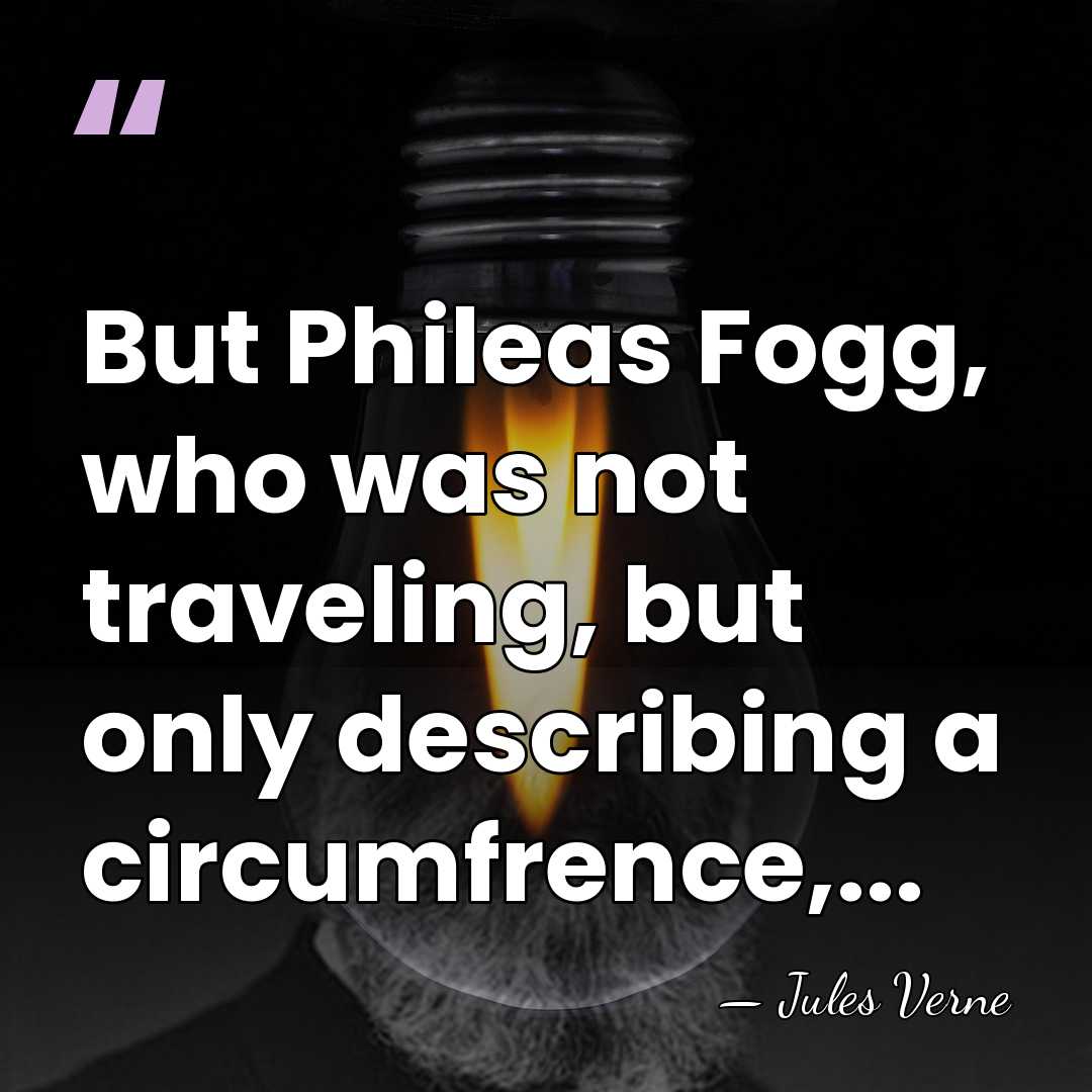 But Phileas Fogg, who was not traveling, but only describing a circumfrence,... - Jules Verne