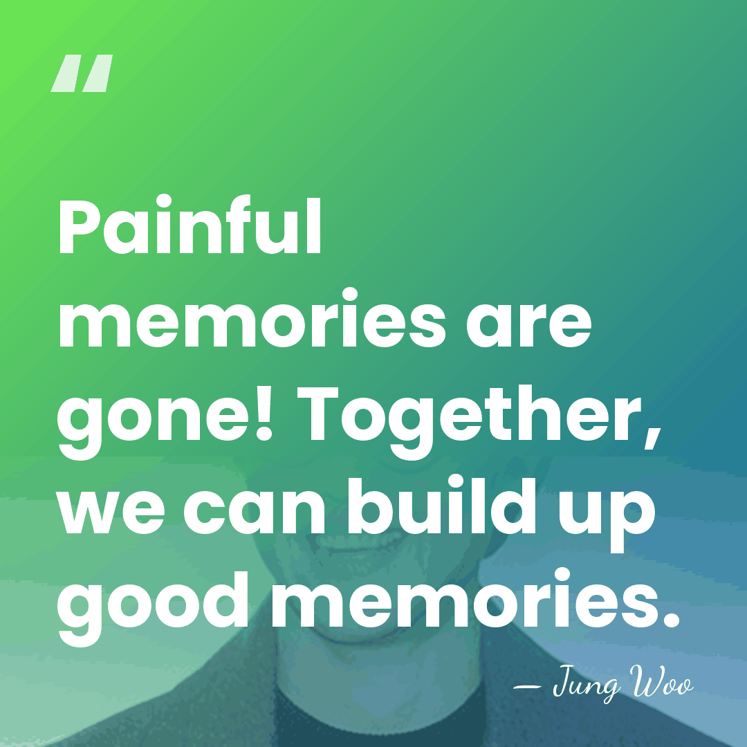 Painful memories are gone! Together, we can build up good memories. - Jung Woo
