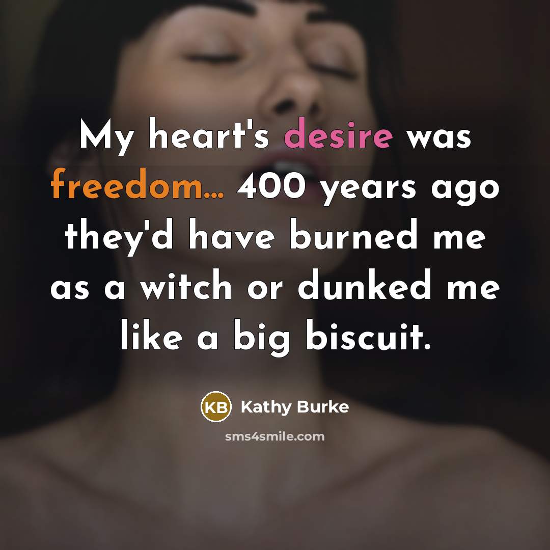 “My heart's desire was freedom... 400 years ago they'd have…” quote by Kathy Burke