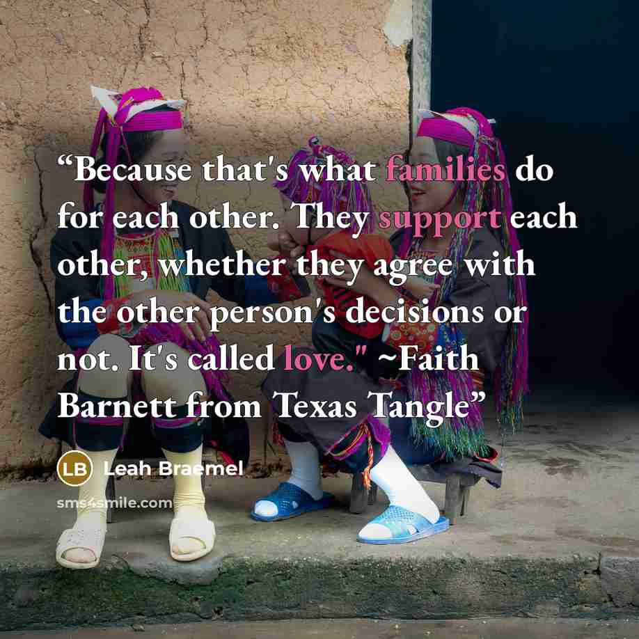 “Because that's what families do for each other. They support each other, whether they agree with the other person's decisions or not. It's called love." ~Faith Barnett from Texas Tangle” quote by Leah Braemel