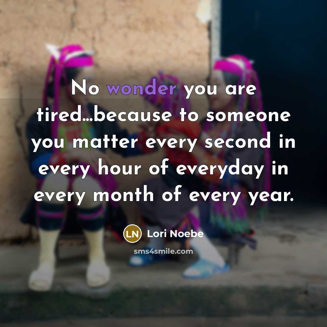 “No wonder you are tired...because to someone you matter every…” quote by Lori Noebe