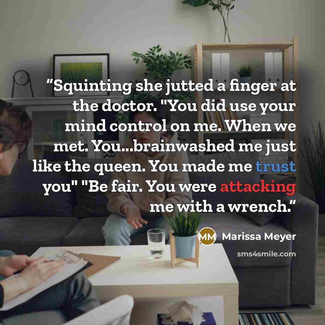 “Squinting she jutted a finger at the doctor. "You did use your mind control on me. When we met. You...brainwashed me just like the queen. You made me trust you" "Be fair. You were attacking me with a wrench.” quote by Marissa Meyer