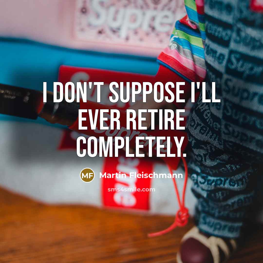 “I don't suppose I'll ever retire completely.” quote by Martin Fleischmann