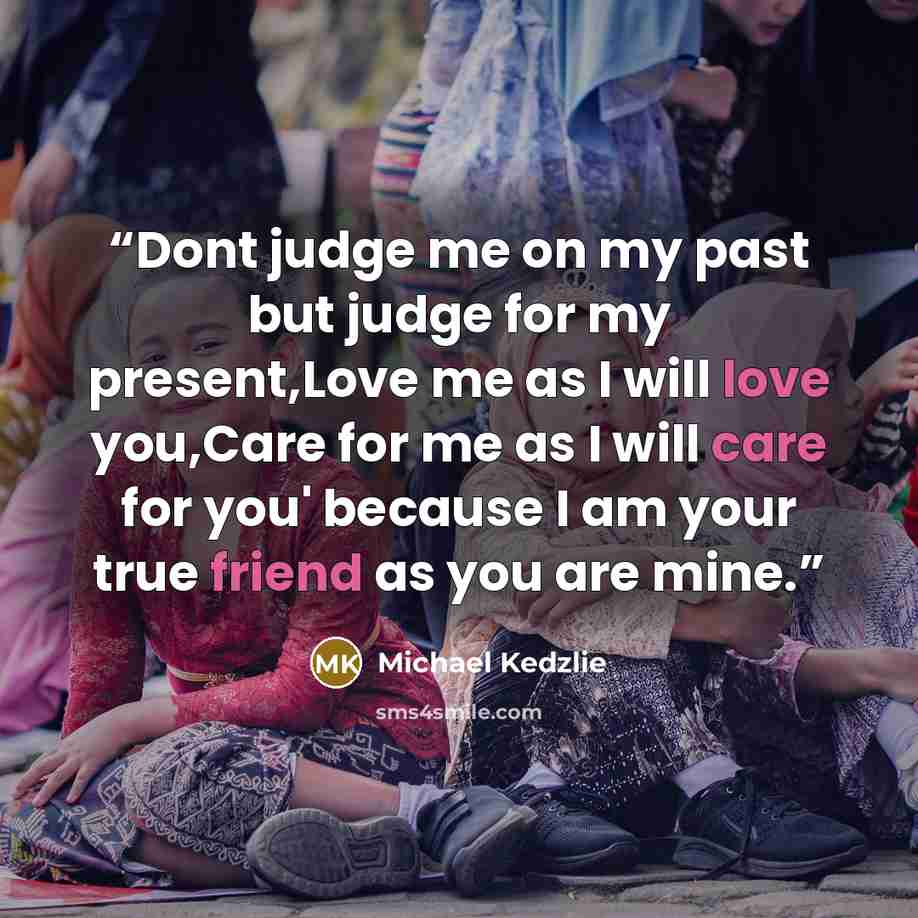 “Dont judge me on my past but judge for my present,Love me as I will love you,Care for me as I will care for you' because I am your true friend as you are mine.” quote by Michael Kedzlie