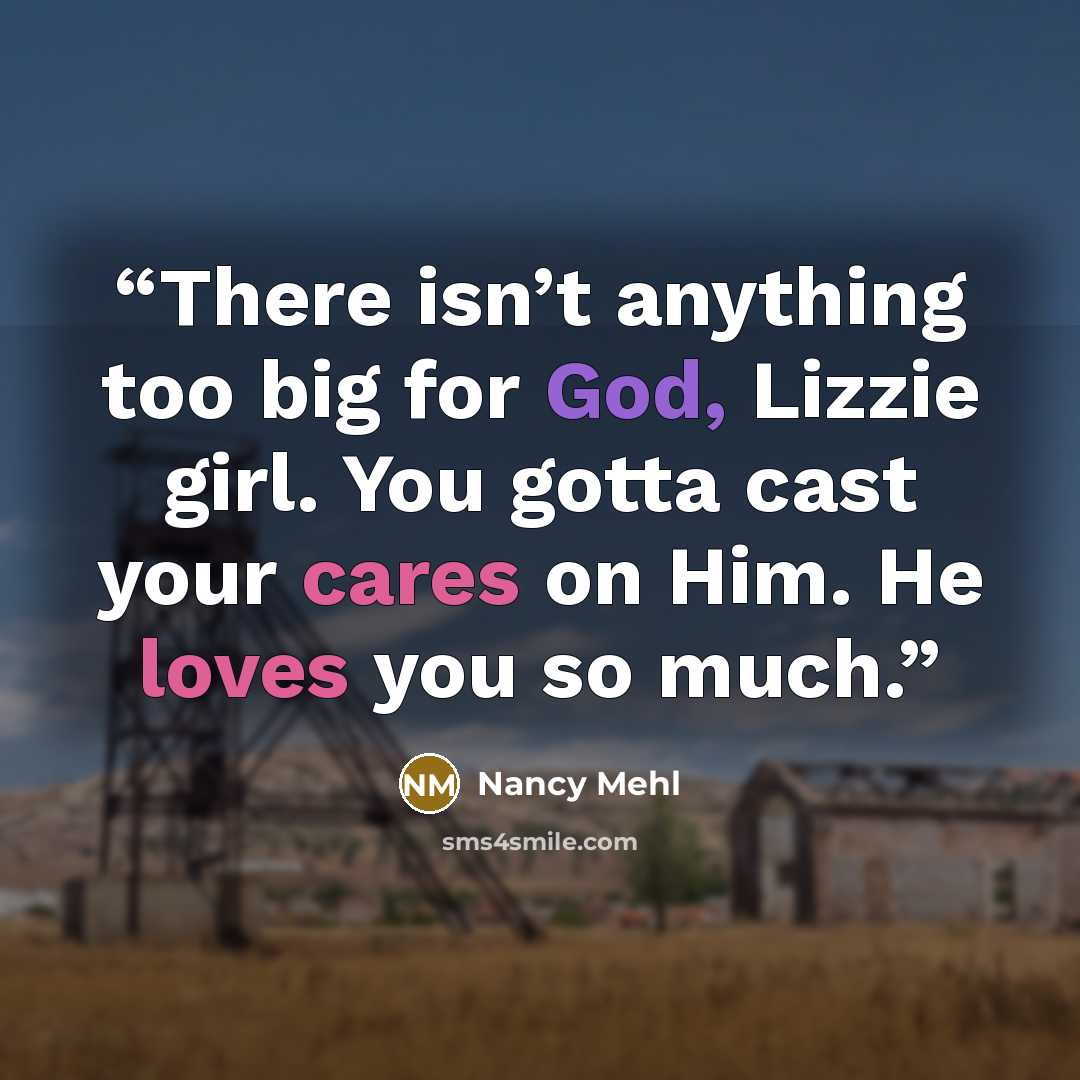 “There isn’t anything too big for God, Lizzie girl. You gotta cast your cares on Him. He loves you so much.” quote by Nancy Mehl