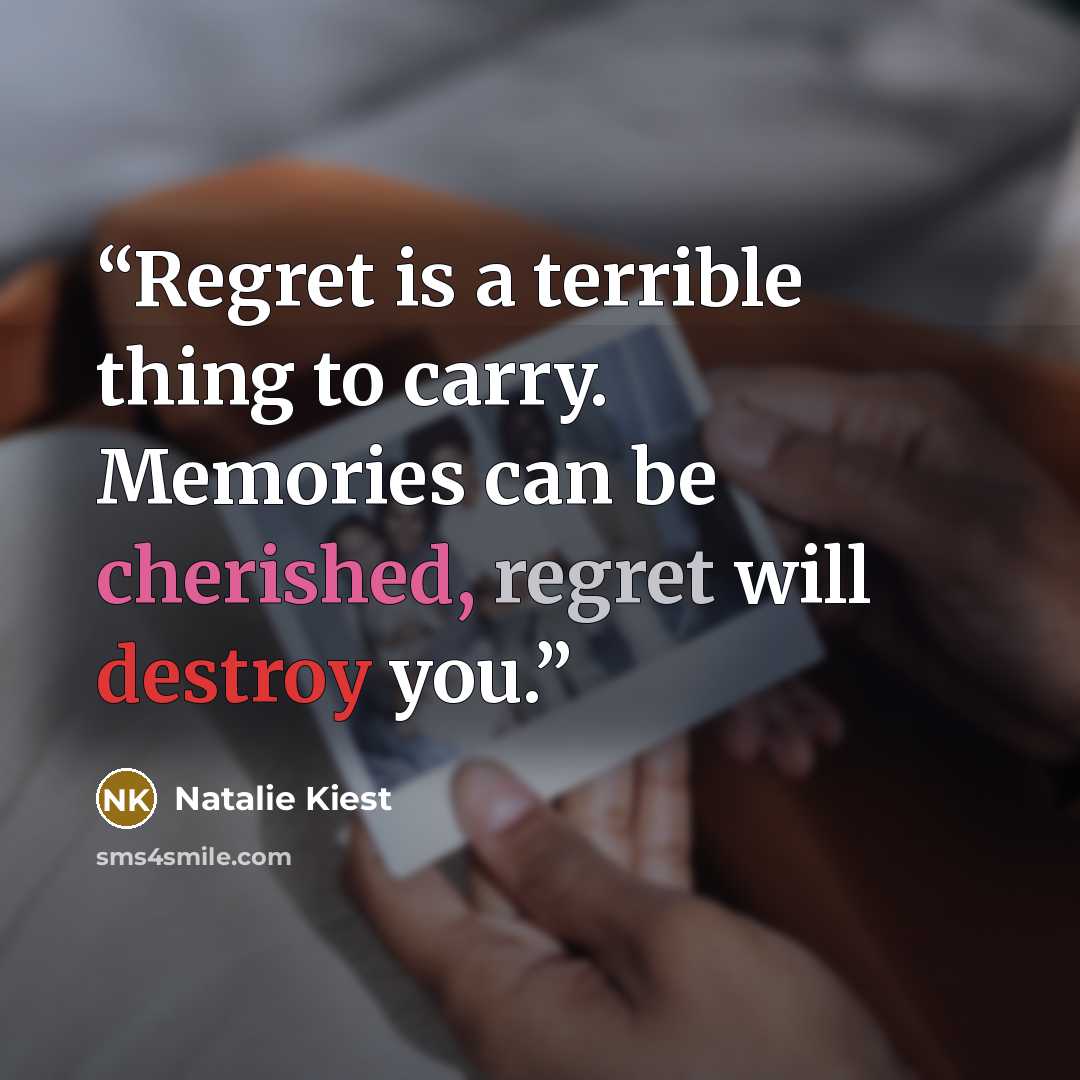 “Regret is a terrible thing to carry. Memories can be cherished, regret will destroy you.” quote by Natalie Kiest