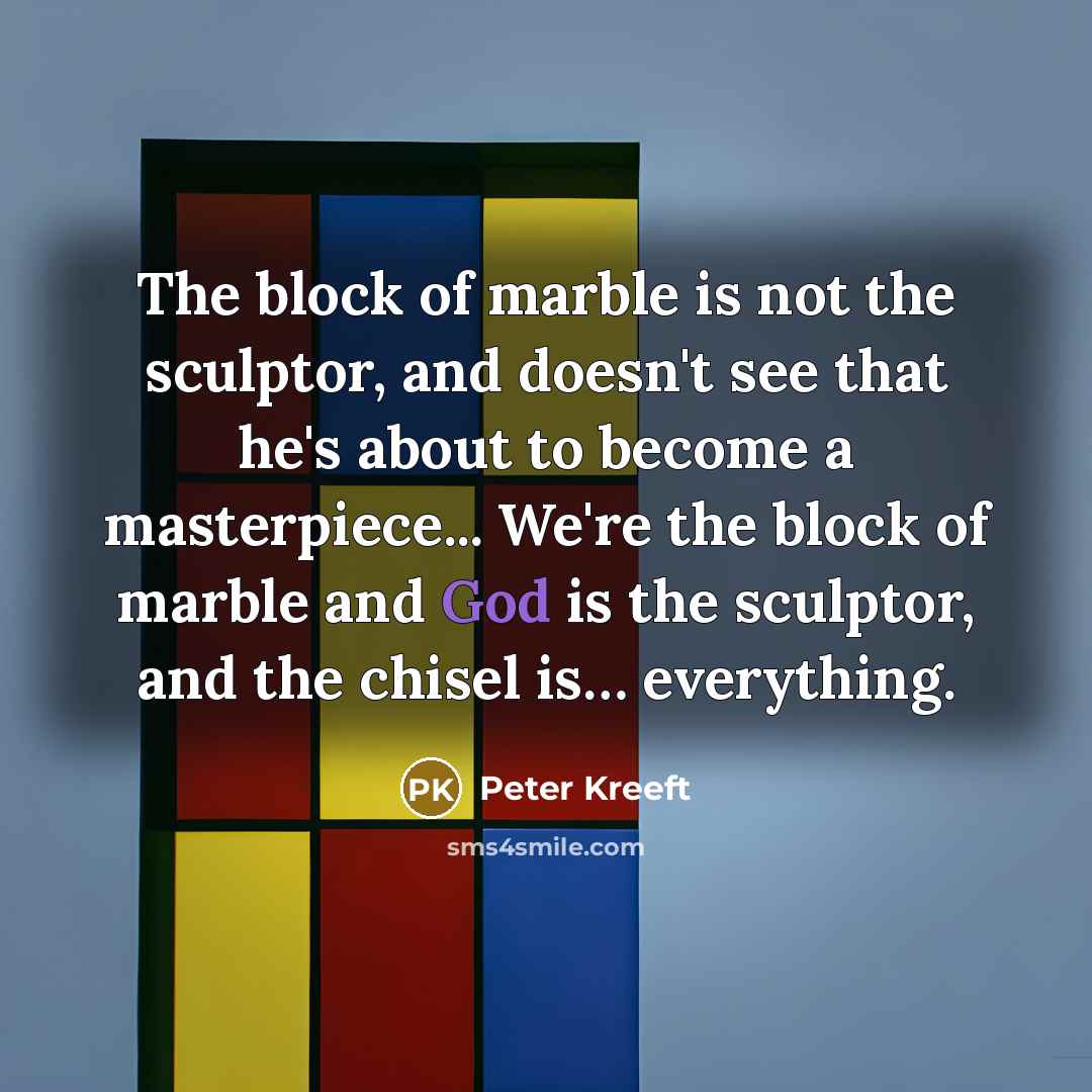 “The block of marble is not the sculptor, and doesn't…” quote by Peter Kreeft