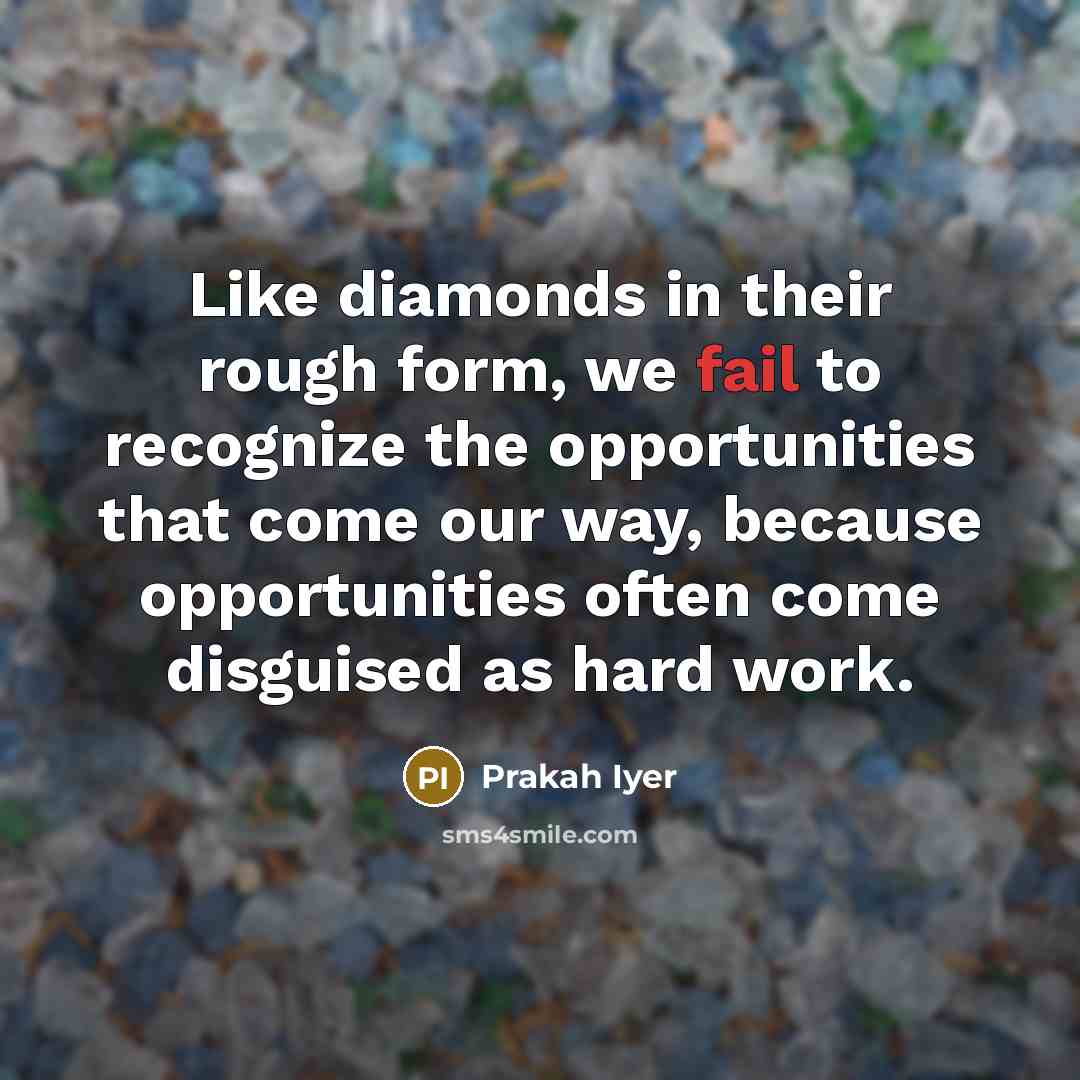 “Like diamonds in their rough form, we fail to recognize the opportunities that come our way, because opportunities often come disguised as hard work.” quote by Prakah Iyer