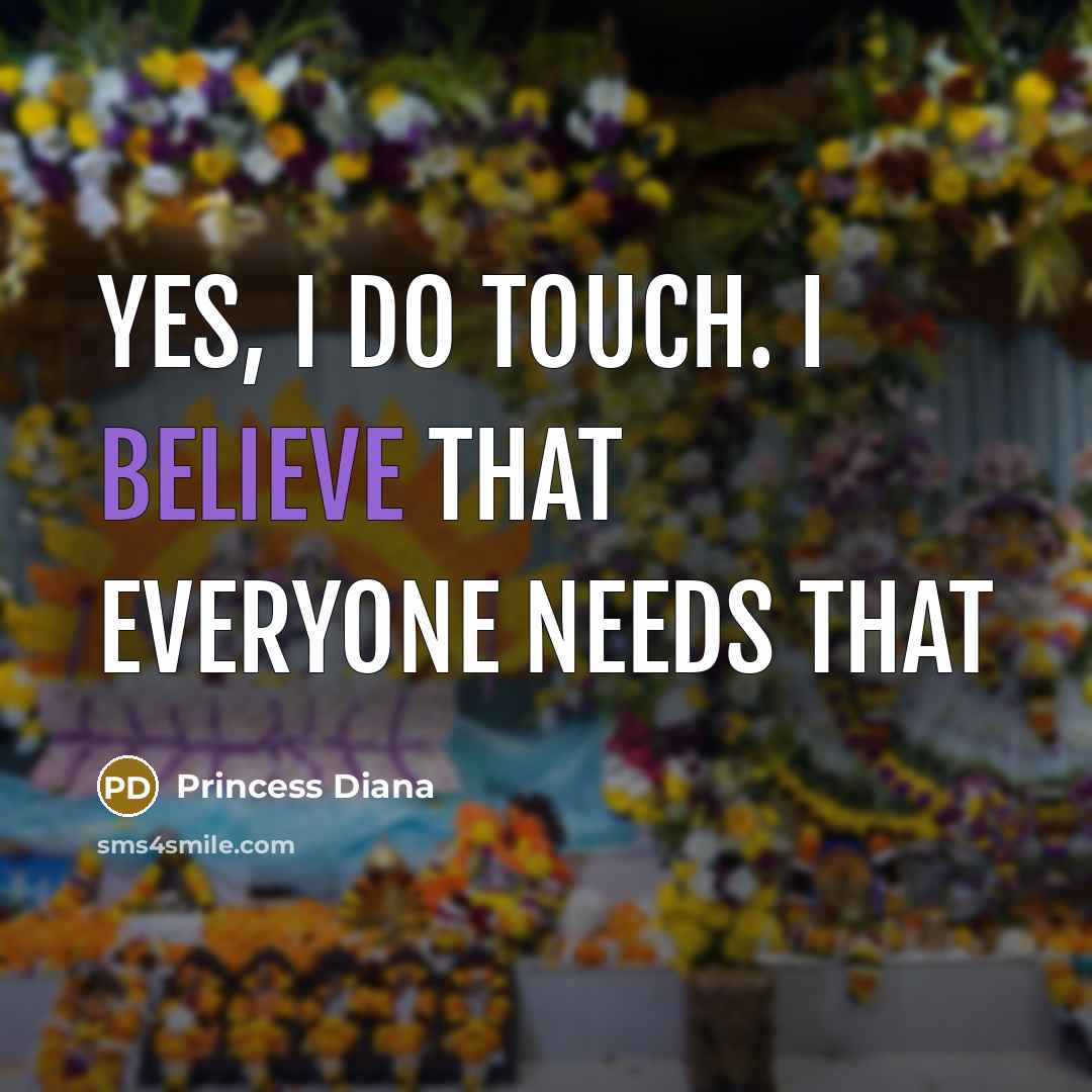 “Yes, I do touch. I believe that everyone needs that…” quote by Princess Diana