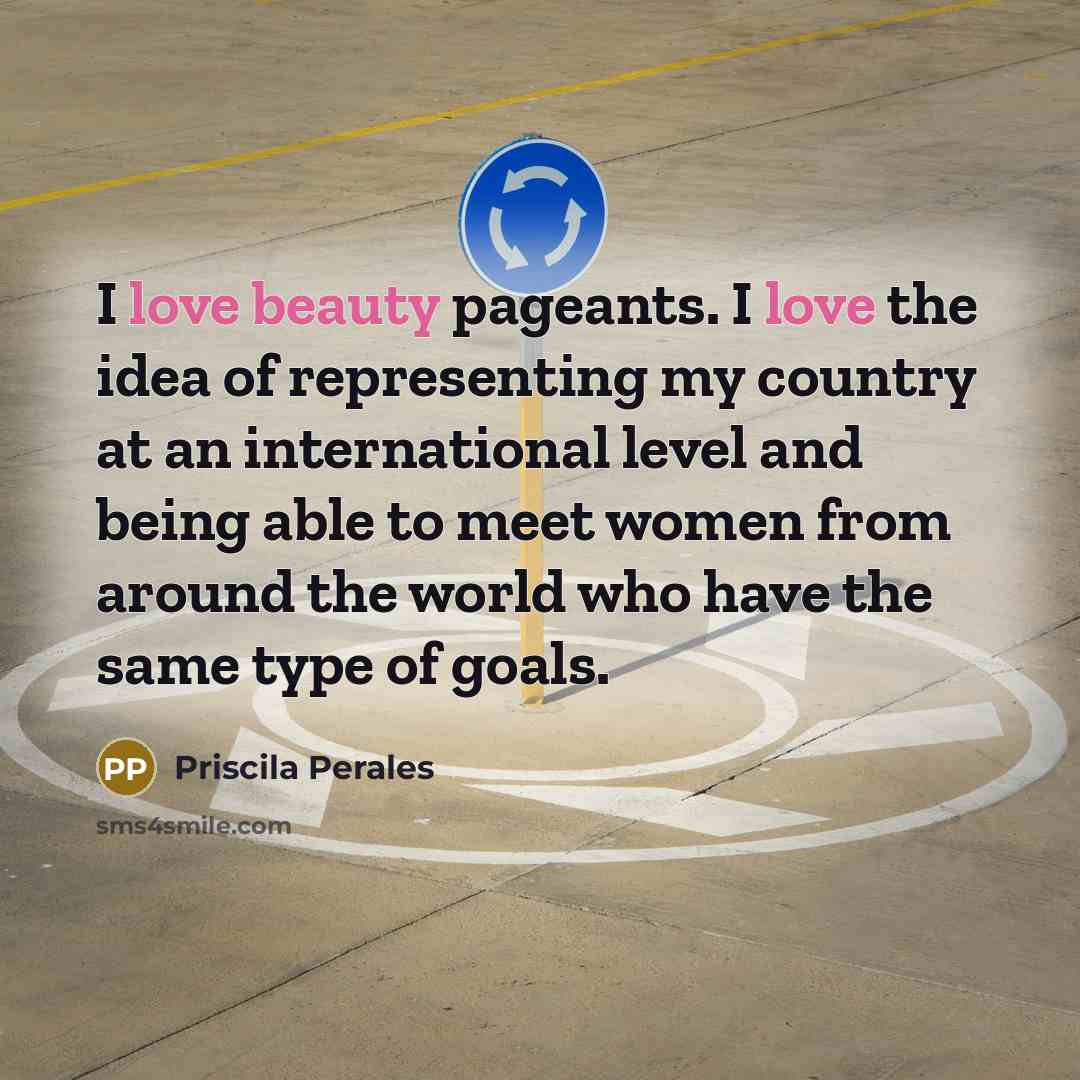 “I love beauty pageants. I love the idea of representing my country at an international level and being able to meet women from around the world who have the same type of goals.” quote by Priscila Perales