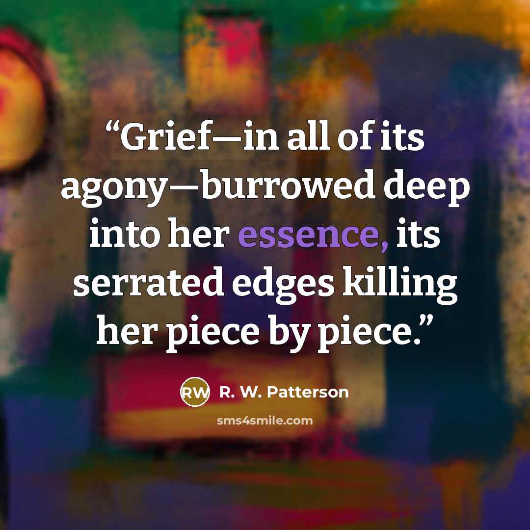 “Grief—in all of its agony—burrowed deep into her essence, its serrated edges killing her piece by piece.” quote by R. W. Patterson